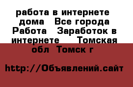 работа в интернете, дома - Все города Работа » Заработок в интернете   . Томская обл.,Томск г.